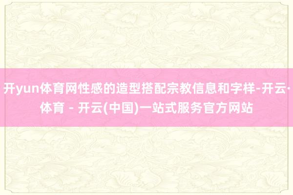开yun体育网性感的造型搭配宗教信息和字样-开云·体育 - 开云(中国)一站式服务官方网站