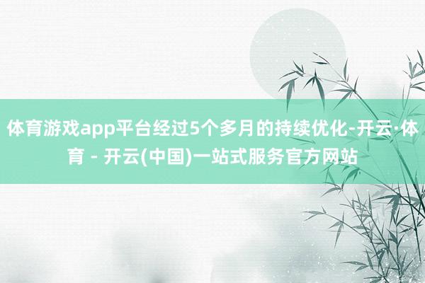 体育游戏app平台经过5个多月的持续优化-开云·体育 - 开云(中国)一站式服务官方网站