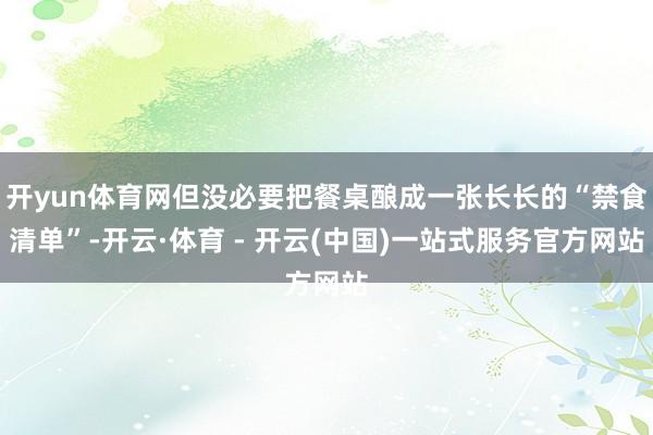 开yun体育网但没必要把餐桌酿成一张长长的“禁食清单”-开云·体育 - 开云(中国)一站式服务官方网站