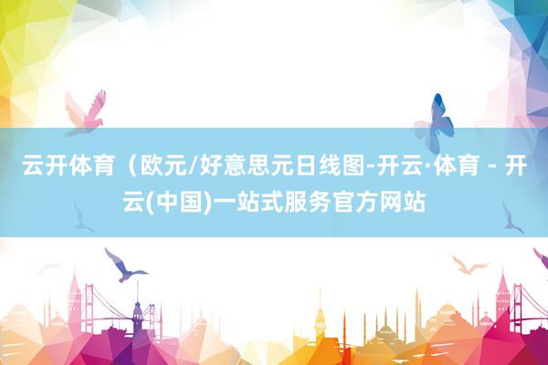 云开体育（欧元/好意思元日线图-开云·体育 - 开云(中国)一站式服务官方网站
