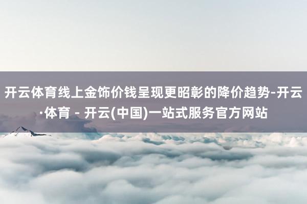 开云体育　　线上金饰价钱呈现更昭彰的降价趋势-开云·体育 - 开云(中国)一站式服务官方网站