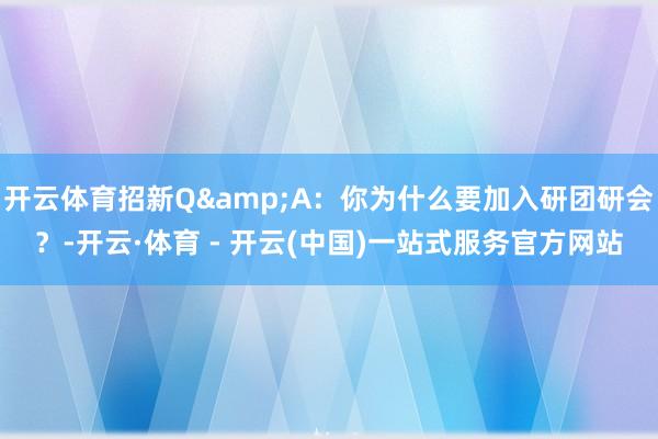 开云体育招新Q&A：你为什么要加入研团研会？-开云·体育 - 开云(中国)一站式服务官方网站