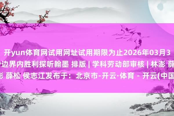 开yun体育网试用网址试用期限为止2026年03月31日探听方式在校园网IP边界内胜利探听翰墨 排版 | 学科劳动部审核 | 林澎 薛松 侯志江发布于：北京市-开云·体育 - 开云(中国)一站式服务官方网站