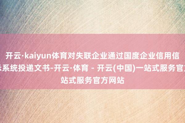开云·kaiyun体育对失联企业通过国度企业信用信息公示系统投递文书-开云·体育 - 开云(中国)一站式服务官方网站