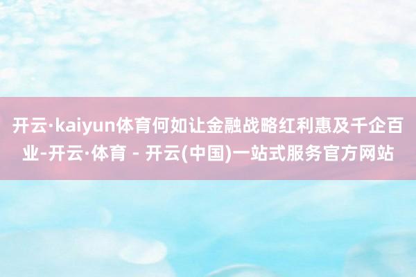 开云·kaiyun体育何如让金融战略红利惠及千企百业-开云·体育 - 开云(中国)一站式服务官方网站
