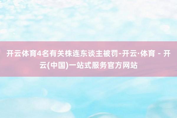 开云体育4名有关株连东谈主被罚-开云·体育 - 开云(中国)一站式服务官方网站