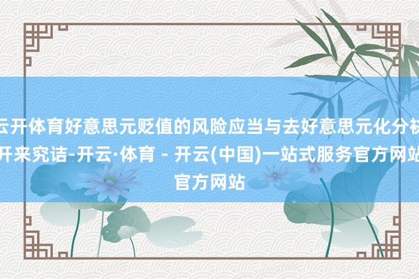 云开体育好意思元贬值的风险应当与去好意思元化分袂开来究诘-开云·体育 - 开云(中国)一站式服务官方网站