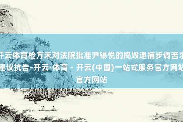 开云体育检方未对法院批准尹锡悦的捣毁逮捕步调苦求建议抗告-开云·体育 - 开云(中国)一站式服务官方网站