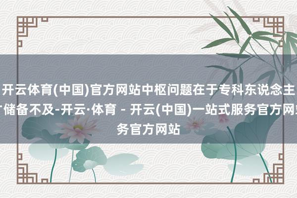 开云体育(中国)官方网站中枢问题在于专科东说念主才储备不及-开云·体育 - 开云(中国)一站式服务官方网站