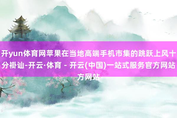 开yun体育网苹果在当地高端手机市集的跳跃上风十分褂讪-开云·体育 - 开云(中国)一站式服务官方网站