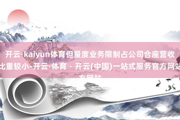 开云·kaiyun体育但量度业务限制占公司合座营收比重较小-开云·体育 - 开云(中国)一站式服务官方网站