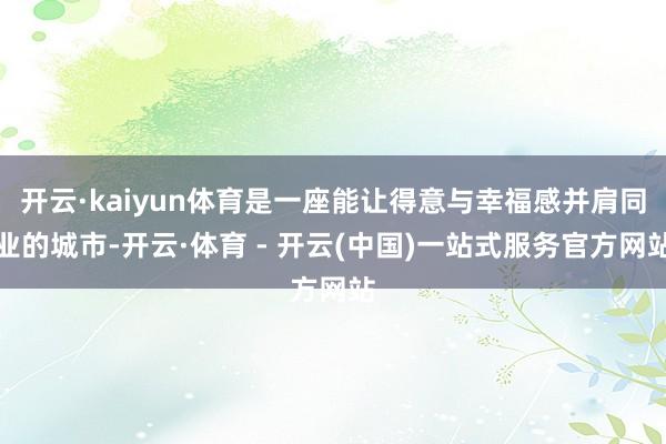 开云·kaiyun体育是一座能让得意与幸福感并肩同业的城市-开云·体育 - 开云(中国)一站式服务官方网站