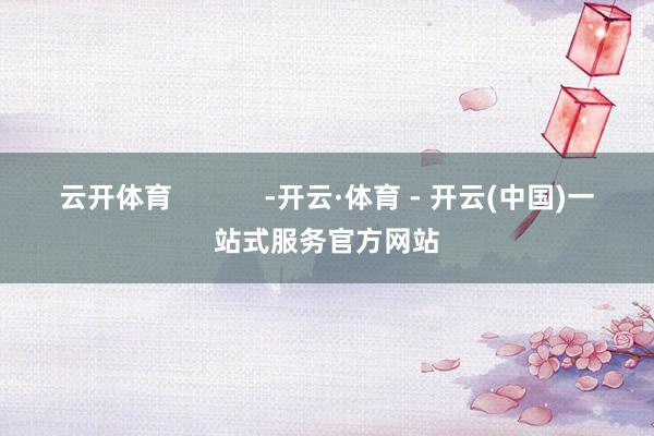 云开体育            -开云·体育 - 开云(中国)一站式服务官方网站