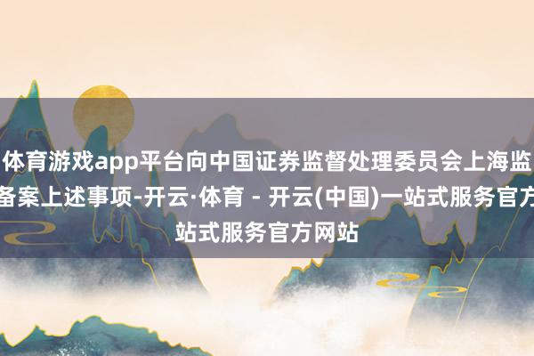 体育游戏app平台向中国证券监督处理委员会上海监管局备案上述事项-开云·体育 - 开云(中国)一站式服务官方网站