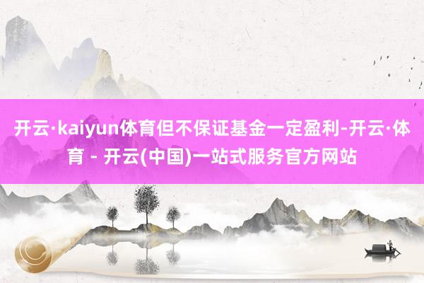 开云·kaiyun体育但不保证基金一定盈利-开云·体育 - 开云(中国)一站式服务官方网站
