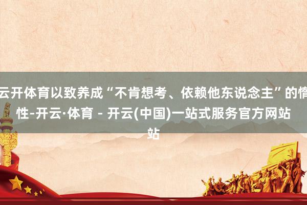 云开体育以致养成“不肯想考、依赖他东说念主”的惰性-开云·体育 - 开云(中国)一站式服务官方网站