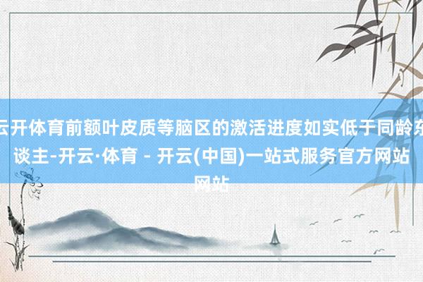 云开体育前额叶皮质等脑区的激活进度如实低于同龄东谈主-开云·体育 - 开云(中国)一站式服务官方网站