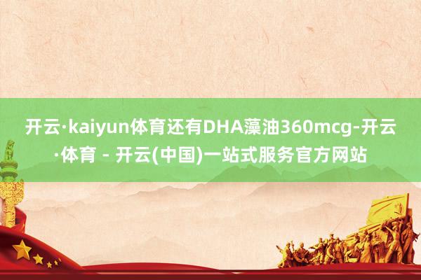 开云·kaiyun体育还有DHA藻油360mcg-开云·体育 - 开云(中国)一站式服务官方网站