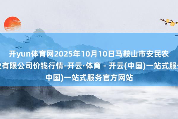 开yun体育网2025年10月10日马鞍山市安民农副居品商业有限公司价钱行情-开云·体育 - 开云(中国)一站式服务官方网站