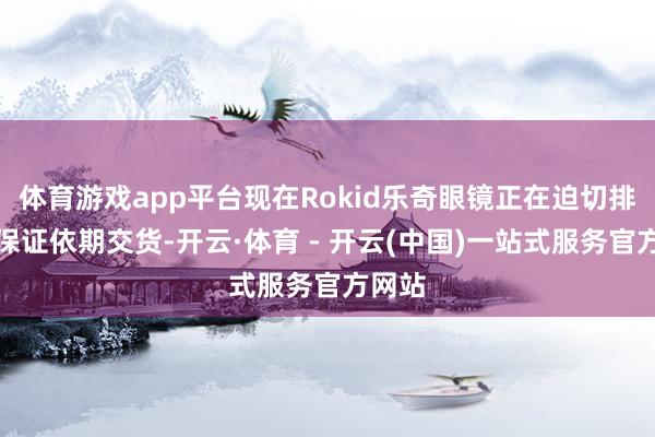 体育游戏app平台现在Rokid乐奇眼镜正在迫切排产以保证依期交货-开云·体育 - 开云(中国)一站式服务官方网站