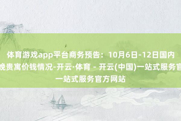 体育游戏app平台商务预告：10月6日-12日国内毛病分娩贵寓价钱情况-开云·体育 - 开云(中国)一站式服务官方网站