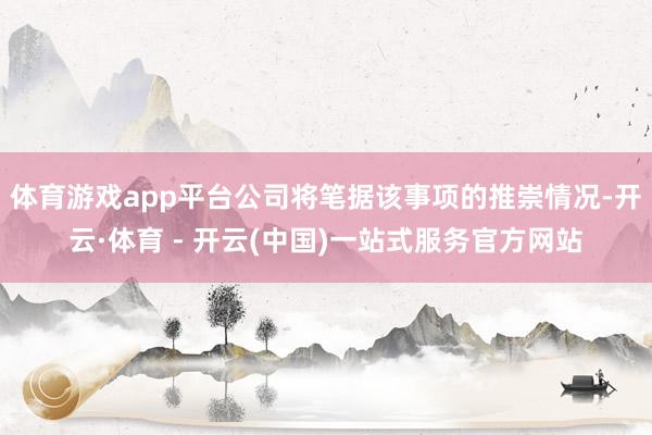 体育游戏app平台公司将笔据该事项的推崇情况-开云·体育 - 开云(中国)一站式服务官方网站