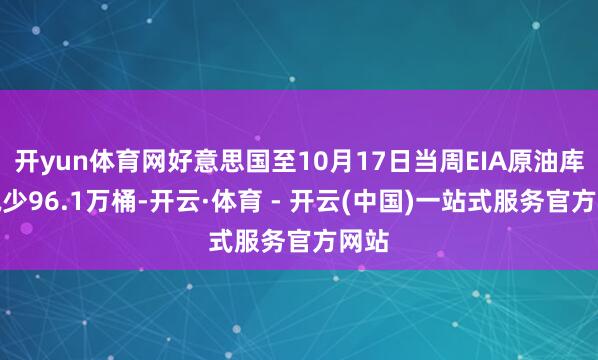 开yun体育网好意思国至10月17日当周EIA原油库存减少96.1万桶-开云·体育 - 开云(中国)一站式服务官方网站