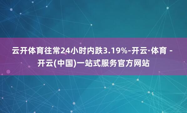 云开体育往常24小时内跌3.19%-开云·体育 - 开云(中国)一站式服务官方网站