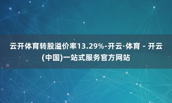云开体育转股溢价率13.29%-开云·体育 - 开云(中国)一站式服务官方网站