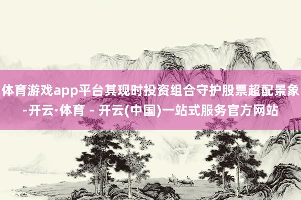 体育游戏app平台其现时投资组合守护股票超配景象-开云·体育 - 开云(中国)一站式服务官方网站