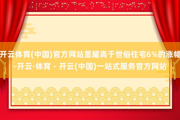 开云体育(中国)官方网站显耀高于世俗住宅6%的涨幅-开云·体育 - 开云(中国)一站式服务官方网站