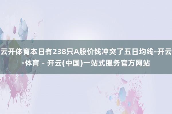 云开体育本日有238只A股价钱冲突了五日均线-开云·体育 - 开云(中国)一站式服务官方网站