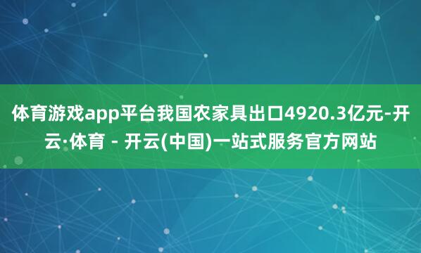体育游戏app平台我国农家具出口4920.3亿元-开云·体育 - 开云(中国)一站式服务官方网站