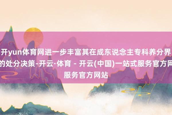 开yun体育网进一步丰富其在成东说念主专科养分界限的处分决策-开云·体育 - 开云(中国)一站式服务官方网站