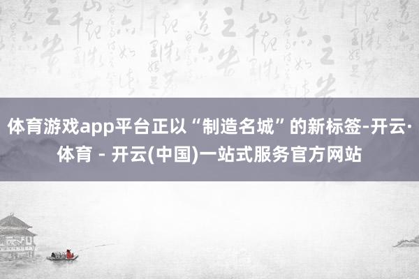 体育游戏app平台正以“制造名城”的新标签-开云·体育 - 开云(中国)一站式服务官方网站