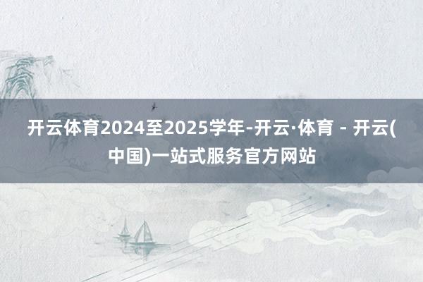 开云体育2024至2025学年-开云·体育 - 开云(中国)一站式服务官方网站