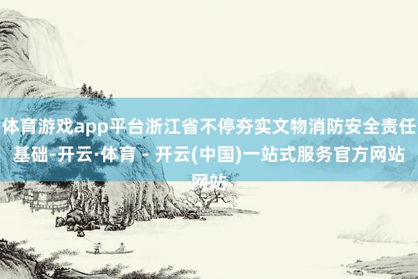 体育游戏app平台浙江省不停夯实文物消防安全责任基础-开云·体育 - 开云(中国)一站式服务官方网站