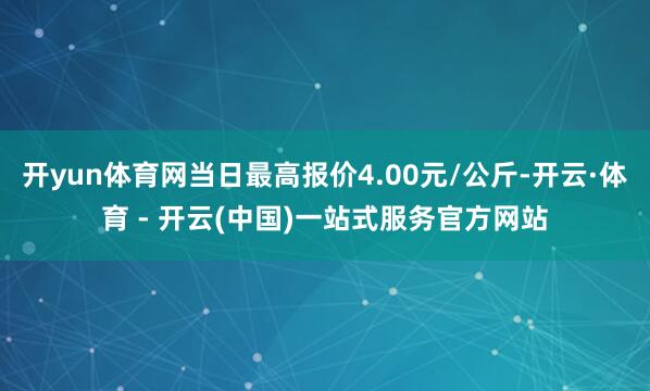 开yun体育网当日最高报价4.00元/公斤-开云·体育 - 开云(中国)一站式服务官方网站