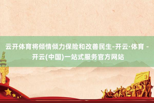 云开体育将倾情倾力保险和改善民生-开云·体育 - 开云(中国)一站式服务官方网站