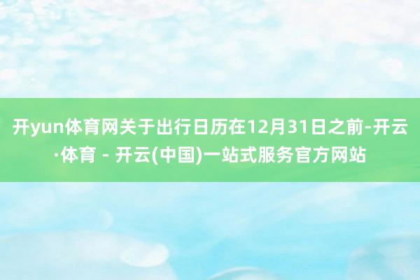 开yun体育网关于出行日历在12月31日之前-开云·体育 - 开云(中国)一站式服务官方网站