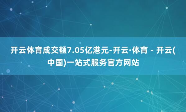 开云体育成交额7.05亿港元-开云·体育 - 开云(中国)一站式服务官方网站