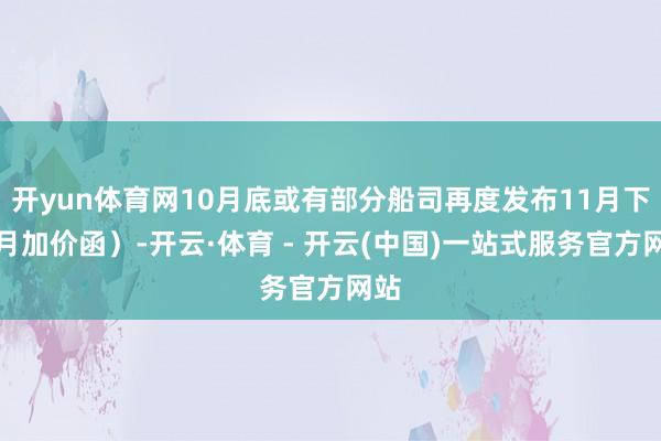 开yun体育网10月底或有部分船司再度发布11月下半月加价函）-开云·体育 - 开云(中国)一站式服务官方网站
