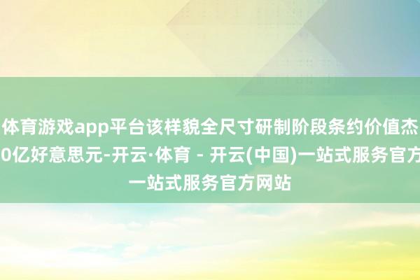 体育游戏app平台该样貌全尺寸研制阶段条约价值杰出200亿好意思元-开云·体育 - 开云(中国)一站式服务官方网站