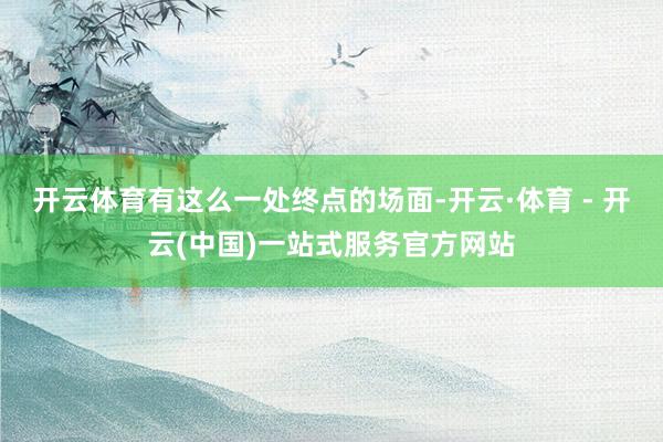 开云体育有这么一处终点的场面-开云·体育 - 开云(中国)一站式服务官方网站