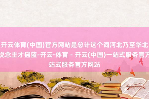 开云体育(中国)官方网站是总计这个词河北乃至华北的东说念主才摇篮-开云·体育 - 开云(中国)一站式服务官方网站