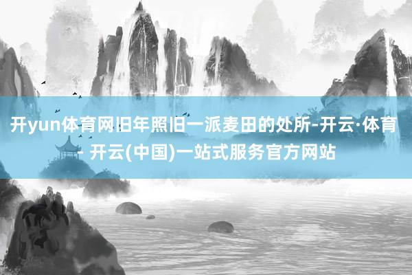 开yun体育网旧年照旧一派麦田的处所-开云·体育 - 开云(中国)一站式服务官方网站