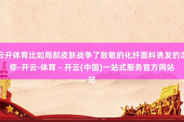 云开体育比如局部皮肤战争了致敏的化纤面料诱发的湿疹-开云·体育 - 开云(中国)一站式服务官方网站