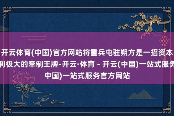 开云体育(中国)官方网站将重兵屯驻朔方是一招资本极低却顺利极大的牵制王牌-开云·体育 - 开云(中国)一站式服务官方网站