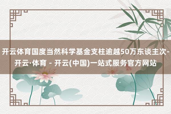开云体育国度当然科学基金支柱逾越50万东谈主次-开云·体育 - 开云(中国)一站式服务官方网站