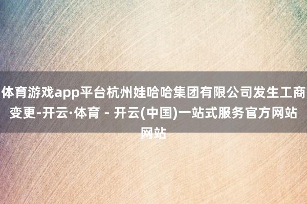体育游戏app平台杭州娃哈哈集团有限公司发生工商变更-开云·体育 - 开云(中国)一站式服务官方网站